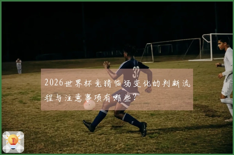 2026世界杯竞猜临场变化的判断流程与注意事项有哪些？