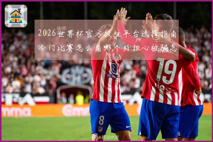 2026世界杯官方投注平台选择指南冷门比赛怎么看哪个好担心被骗怎么判断