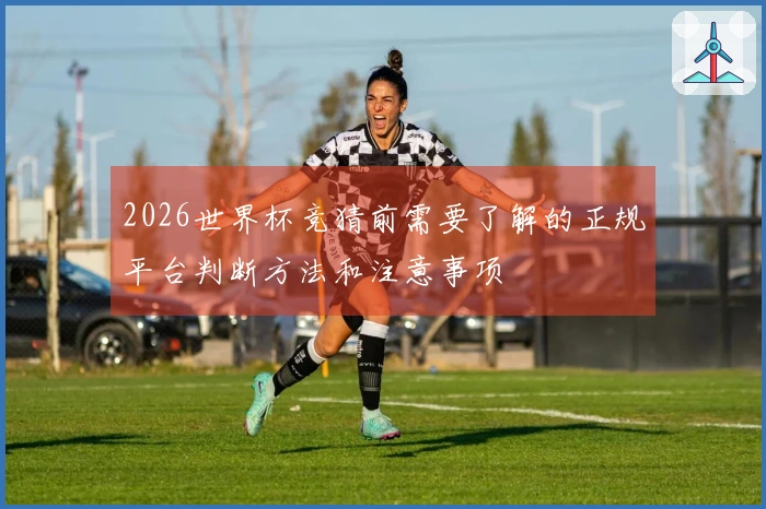 2026世界杯竞猜前需要了解的正规平台判断方法和注意事项