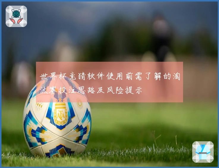 世界杯竞猜软件使用前需了解的淘汰赛投注思路及风险提示